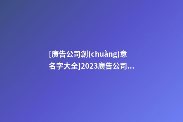 [廣告公司創(chuàng)意名字大全]2023廣告公司名字大全-第1張-公司起名-玄機(jī)派